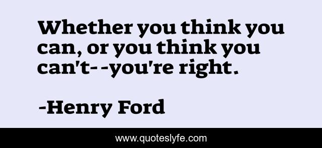 Whether you think you can, or you think you can't--you're right.