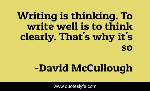 Writing is thinking. To write well is to think clearly. That's why it's so