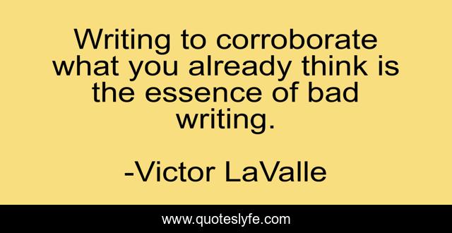 Writing to corroborate what you already think is the essence of bad writing.