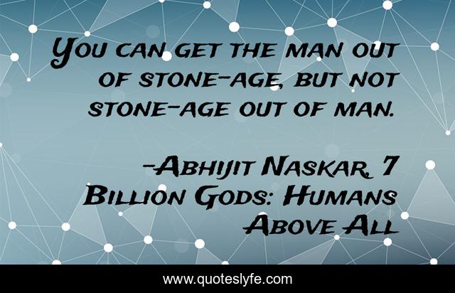 You can get the man out of stone-age, but not stone-age out of man.