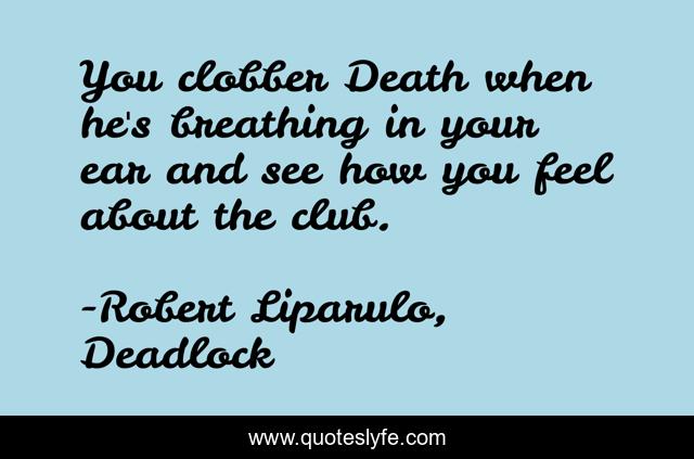 You clobber Death when he's breathing in your ear and see how you feel about the club.