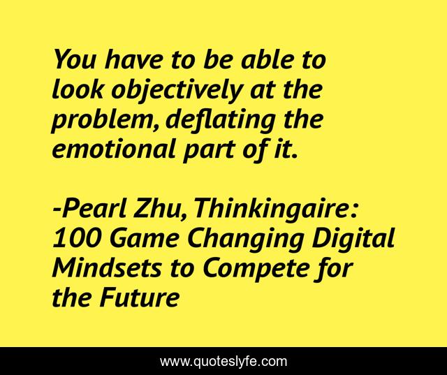 You have to be able to look objectively at the problem, deflating the emotional part of it.