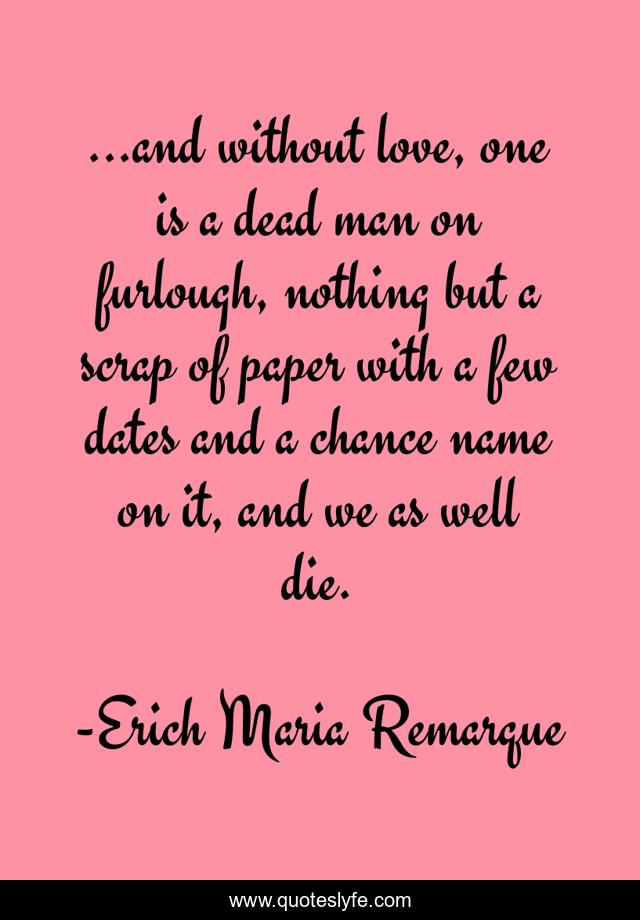 ...and without love, one is a dead man on furlough, nothing but a scrap of paper with a few dates and a chance name on it, and we as well die.