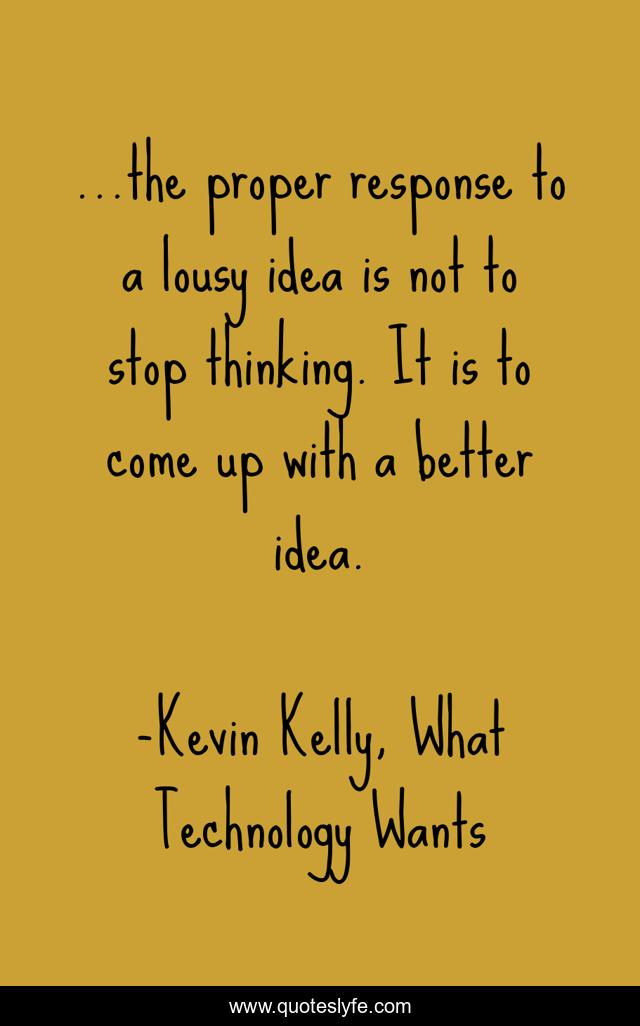 ...the proper response to a lousy idea is not to stop thinking. It is to come up with a better idea.