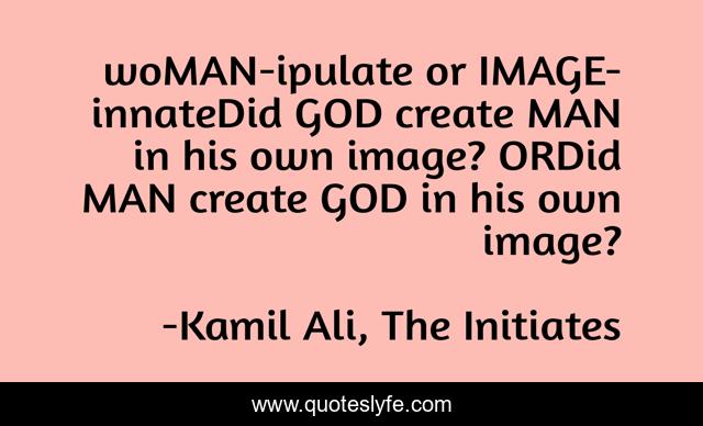 woMAN-ipulate or IMAGE-innateDid GOD create MAN in his own image? ORDid MAN create GOD in his own image?