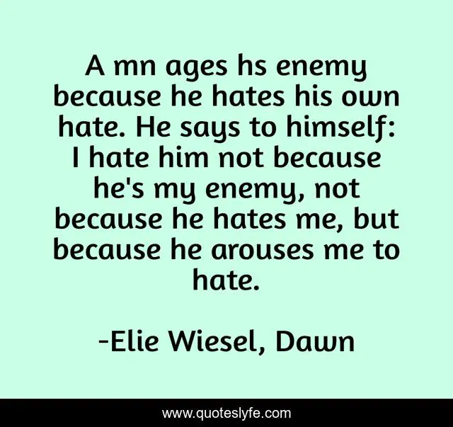 A mn ages hs enemy because he hates his own hate. He says to himself: I hate him not because he's my enemy, not because he hates me, but because he arouses me to hate.