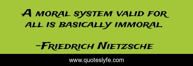 A moral system valid for all is basically immoral.