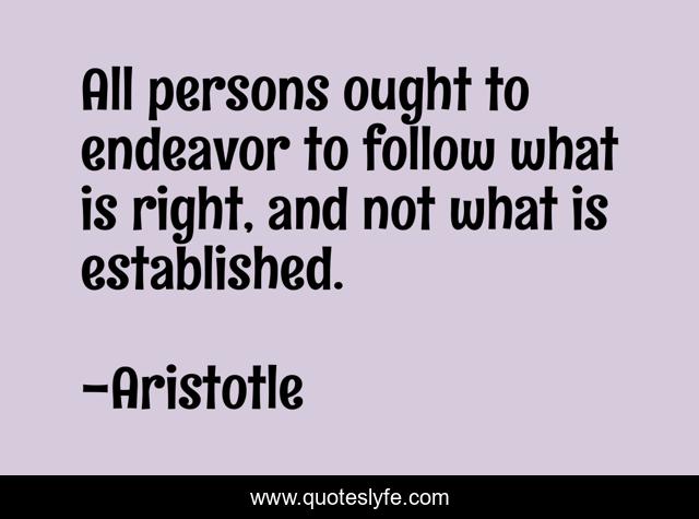 All persons ought to endeavor to follow what is right, and not what is established.