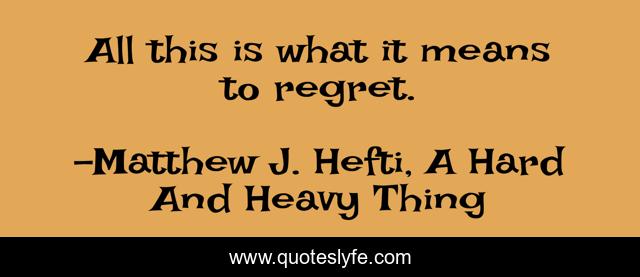 All this is what it means to regret.