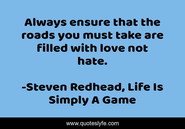 Always ensure that the roads you must take are filled with love not hate.