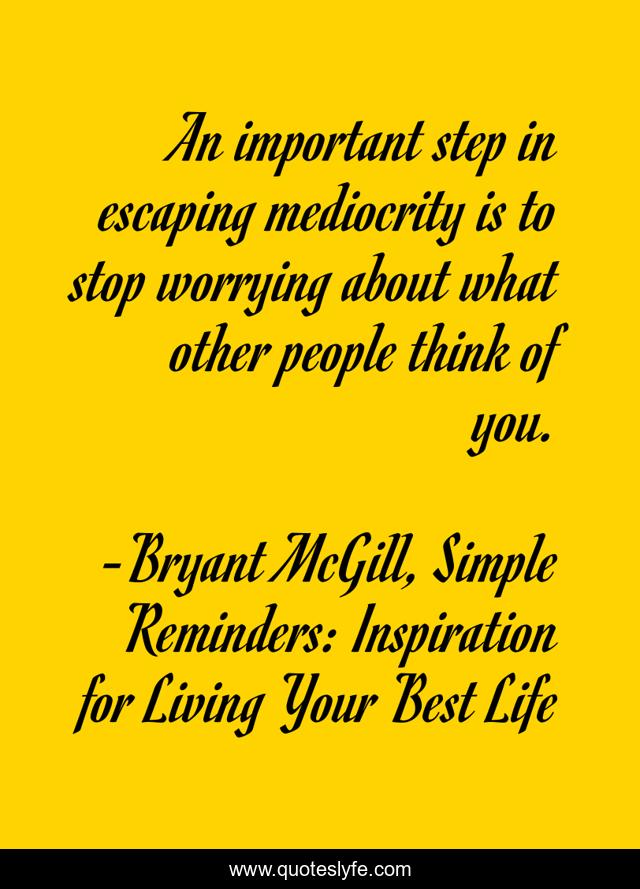 An important step in escaping mediocrity is to stop worrying about what other people think of you.