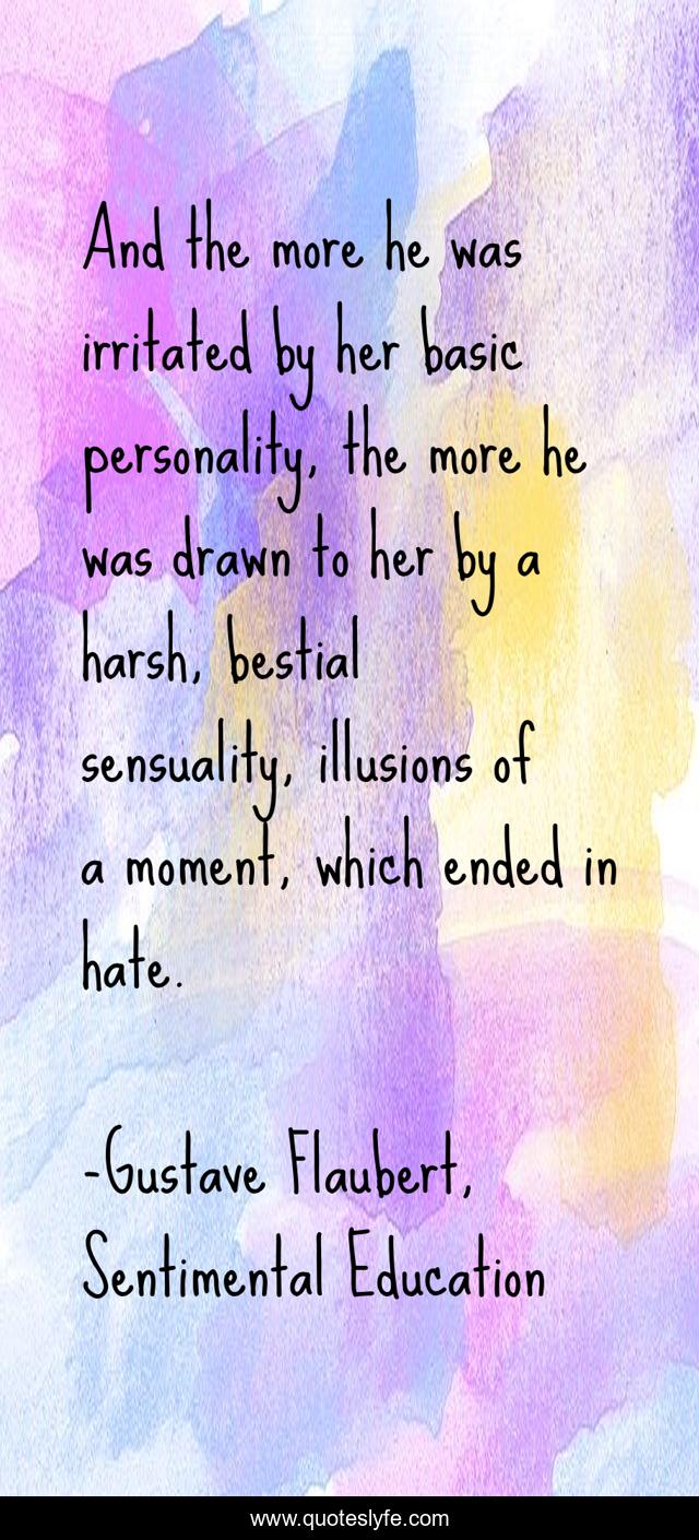 And the more he was irritated by her basic personality, the more he was drawn to her by a harsh, besti*l sensuality, illusions of a moment, which ended in hate.