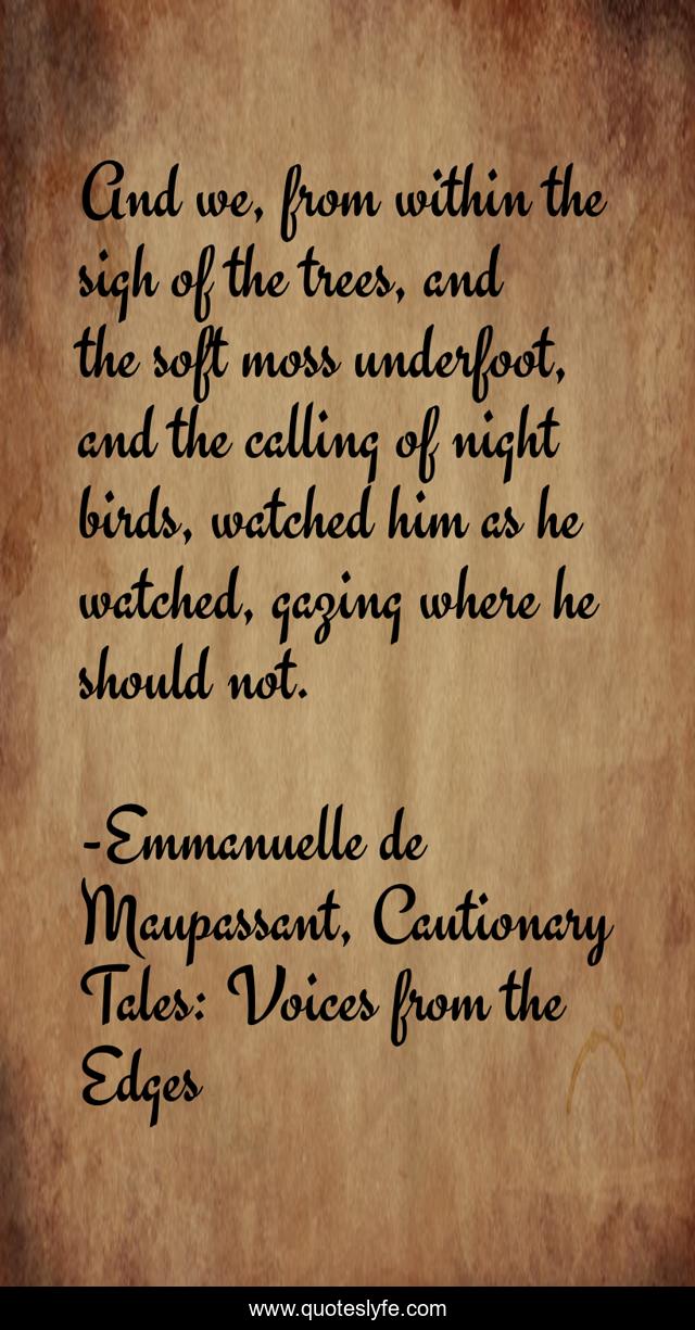 And we, from within the sigh of the trees, and the soft moss underfoot, and the calling of night birds, watched him as he watched, gazing where he should not.