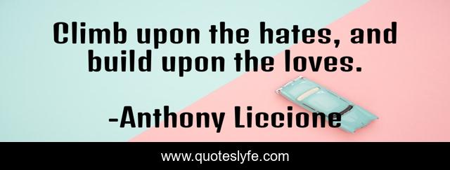 Climb upon the hates, and build upon the loves.
