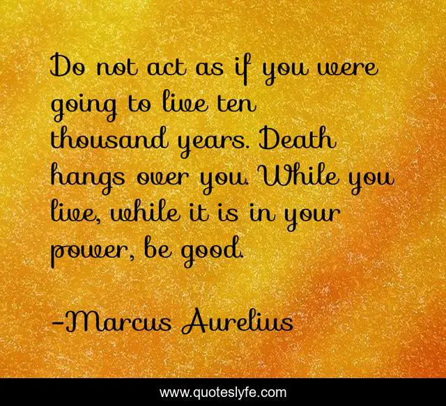 Do not act as if you were going to live ten thousand years. Death hangs over you. While you live, while it is in your power, be good.