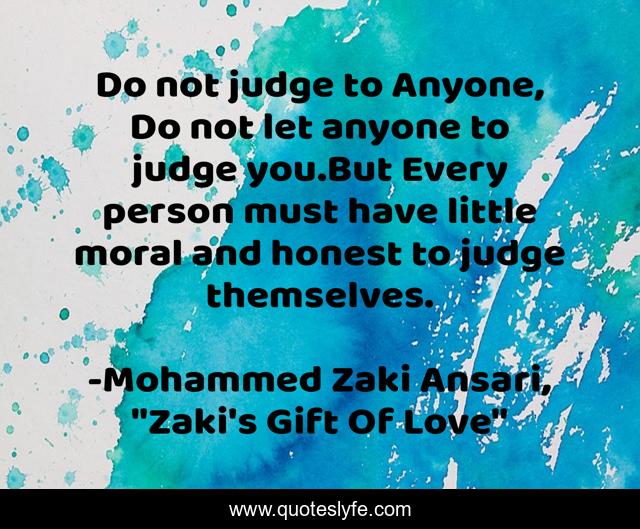Do not judge to Anyone, Do not let anyone to judge you.But Every person must have little moral and honest to judge themselves.