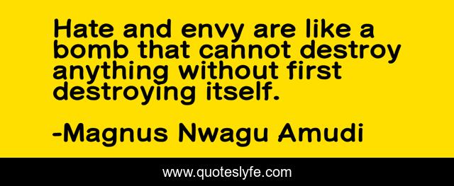 Hate and envy are like a bomb that cannot destroy anything without first destroying itself.