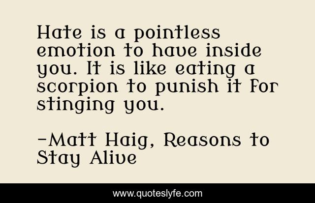 Hate is a pointless emotion to have inside you. It is like eating a scorpion to punish it for stinging you.