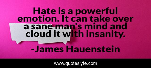 Hate is a powerful emotion. It can take over a sane man's mind and cloud it with insanity.