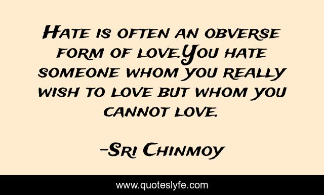 Hate is often an obverse form of love.You hate someone whom you really wish to love but whom you cannot love.