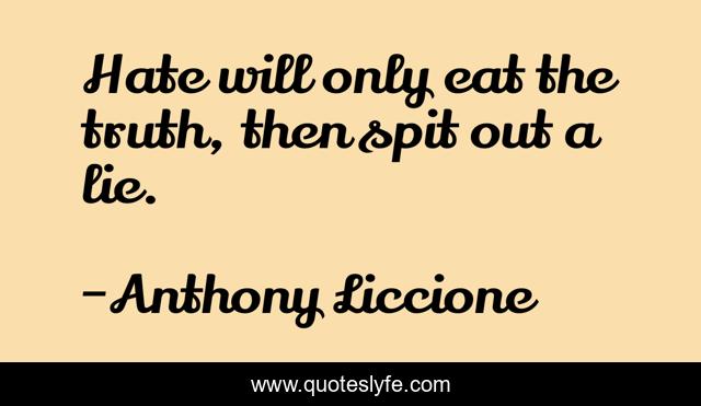 Hate will only eat the truth, then spit out a lie.