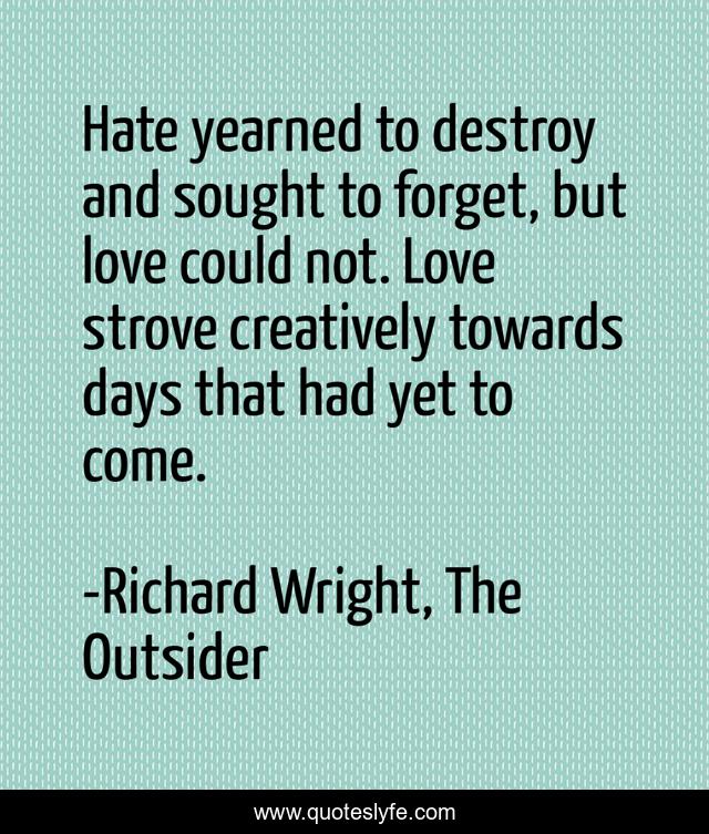 Hate yearned to destroy and sought to forget, but love could not. Love strove creatively towards days that had yet to come.