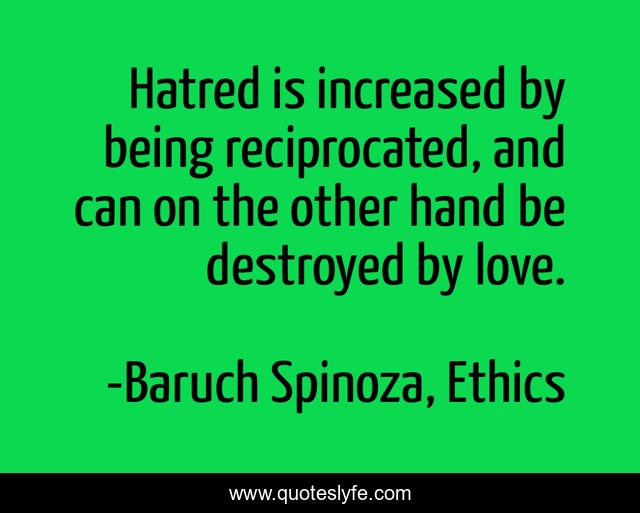 Hatred is increased by being reciprocated, and can on the other hand be destroyed by love.