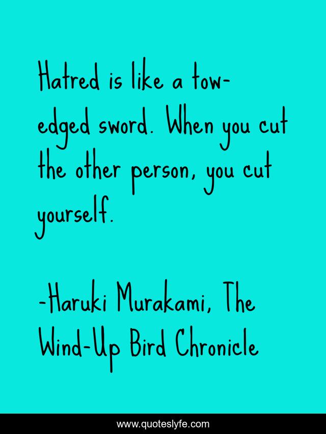 Hatred is like a tow-edged sword. When you cut the other person, you cut yourself.
