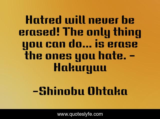 Hatred will never be erased! The only thing you can do... is erase the ones you hate. - Hakuryuu