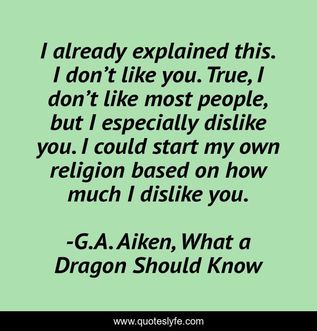 I already explained this. I don’t like you. True, I don’t like most people, but I especially dislike you. I could start my own religion based on how much I dislike you.