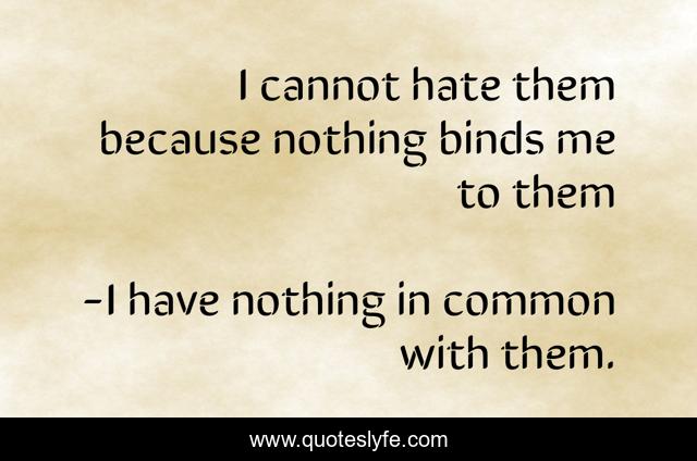 I cannot hate them because nothing binds me to them