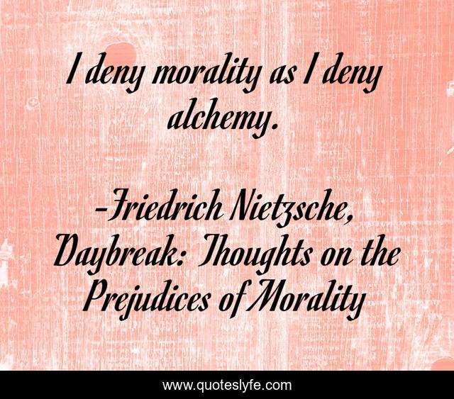 I deny morality as I deny alchemy.