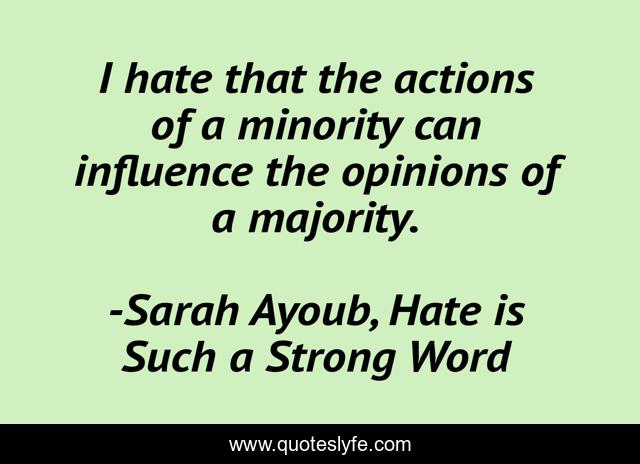 I hate that the actions of a minority can influence the opinions of a majority.