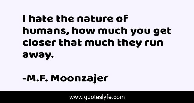 I hate the nature of humans, how much you get closer that much they run away.
