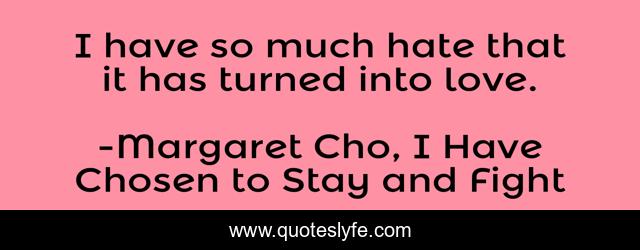 I have so much hate that it has turned into love.