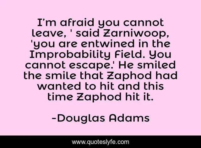I’m afraid you cannot leave, ' said Zarniwoop, 'you are entwined in the Improbability Field. You cannot escape.' He smiled the smile that Zaphod had wanted to hit and this time Zaphod hit it.