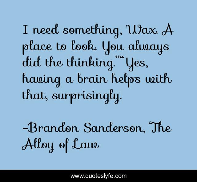 I need something, Wax. A place to look. You always did the thinking.”“Yes, having a brain helps with that, surprisingly.