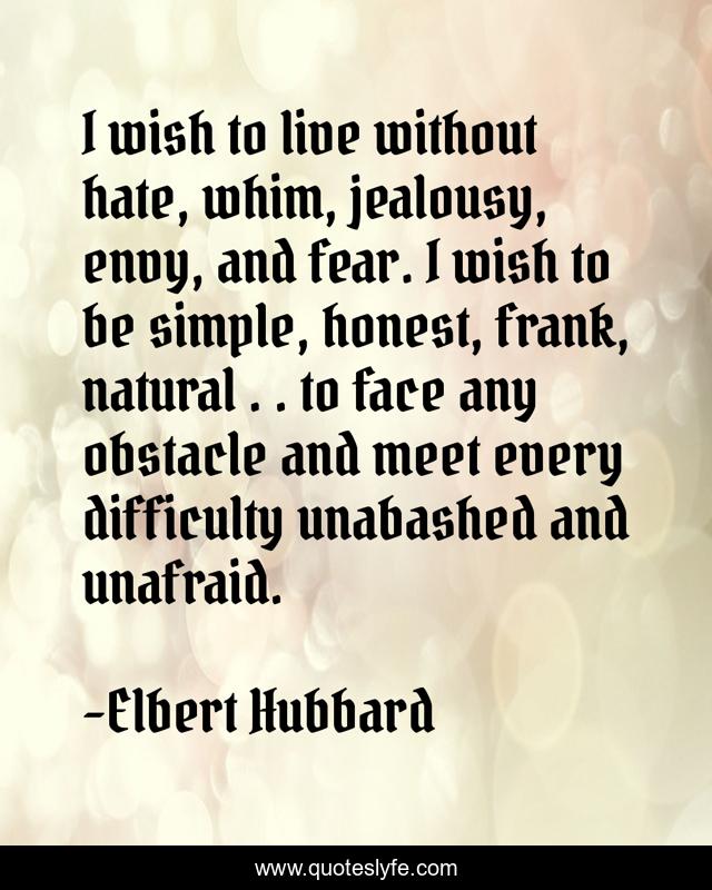 I wish to live without hate, whim, jealousy, envy, and fear. I wish to be simple, honest, frank, natural . . to face any obstacle and meet every difficulty unabashed and unafraid.