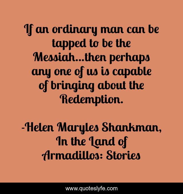 If an ordinary man can be tapped to be the Messiah...then perhaps any one of us is capable of bringing about the Redemption.