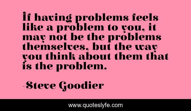 If having problems feels like a problem to you, it may not be the problems themselves, but the way you think about them that is the problem.
