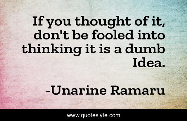 If you thought of it, don't be fooled into thinking it is a dumb Idea.