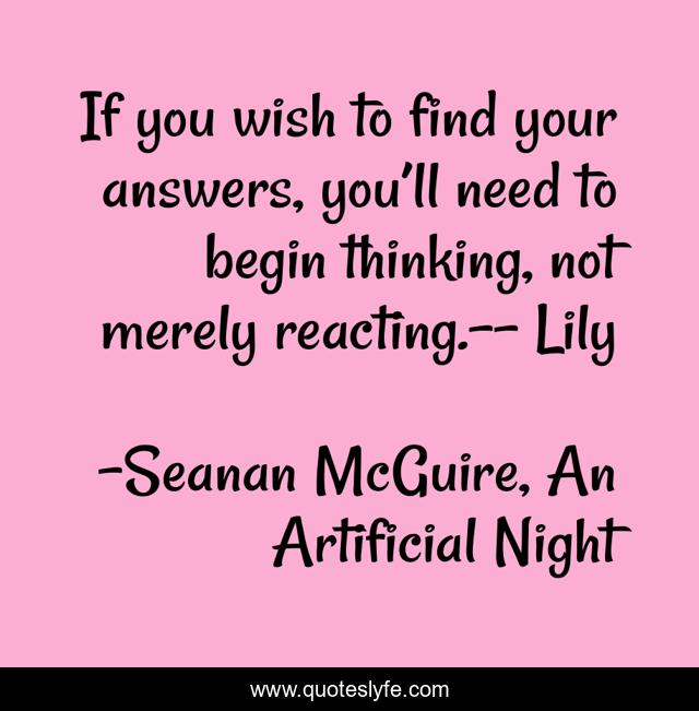 If you wish to find your answers, you’ll need to begin thinking, not merely reacting.-- Lily