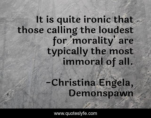 It is quite ironic that those calling the loudest for 'morality' are typically the most immoral of all.