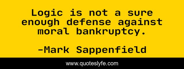 Logic is not a sure enough defense against moral bankruptcy.