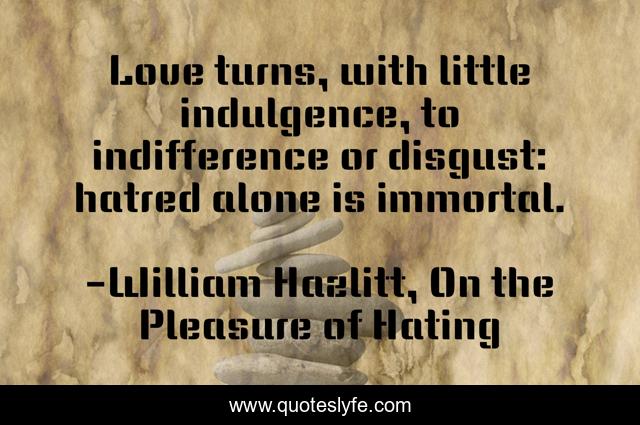 Love turns, with little indulgence, to indifference or disgust: hatred alone is immortal.
