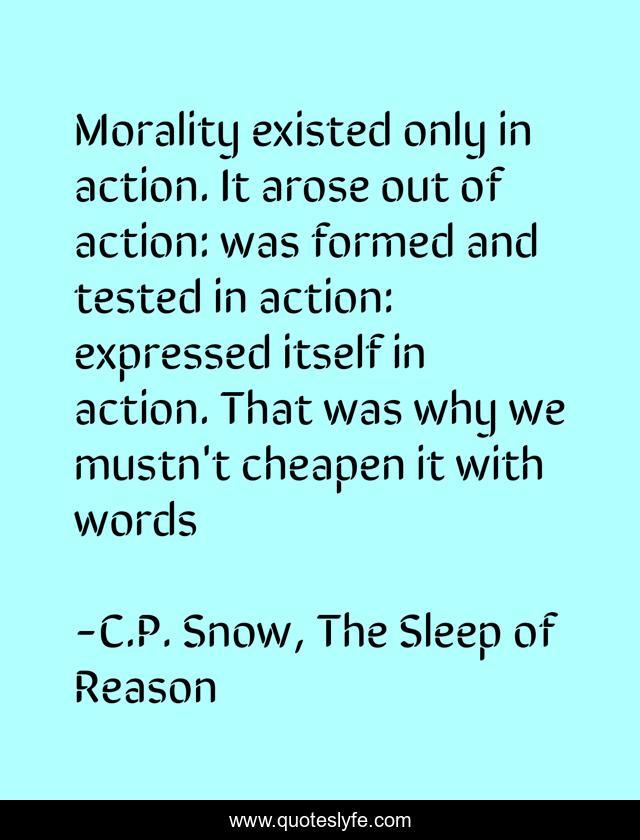 Morality existed only in action. It arose out of action: was formed and tested in action: expressed itself in action. That was why we mustn't cheapen it with words