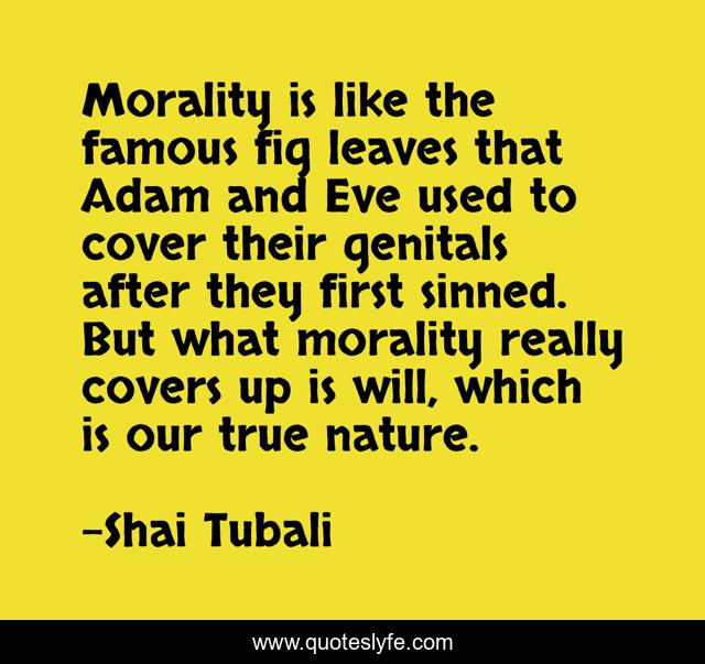 Morality is like the famous fig leaves that Adam and Eve used to cover their genitals after they first sinned. But what morality really covers up is will, which is our true nature.