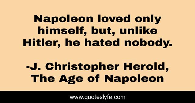 Napoleon loved only himself, but, unlike Hitler, he hated nobody.