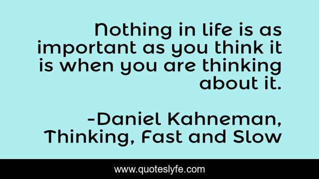 Nothing in life is as important as you think it is when you are thinking about it.