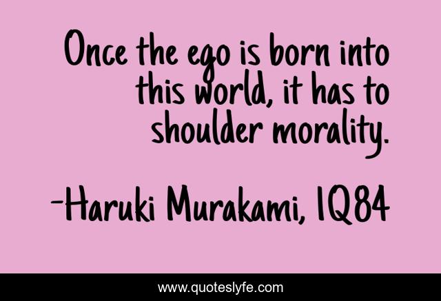 Once the ego is born into this world, it has to shoulder morality.